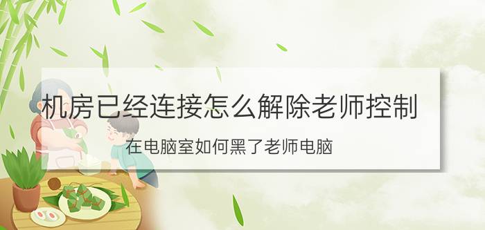 机房已经连接怎么解除老师控制 在电脑室如何黑了老师电脑？